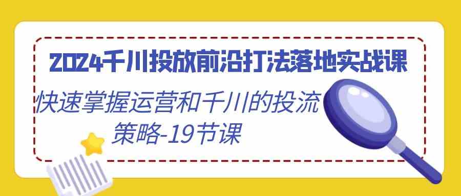 （9123期）2024千川投放前沿打法落地实战课，快速掌握运营和千川的投流策略-19节课云创网络源码-黄金外汇交易分析策略提供亏损解套扭亏为盈-网赚项目-副业赚钱-互联网创业-资源整合-棋牌源码云创网络