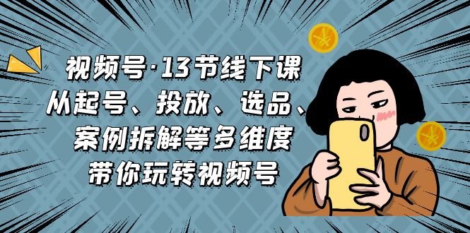 视频号·13节线下课，从起号、投放、选品、案例拆解等多维度带你玩转视频号云创网络源码-黄金外汇交易分析策略提供亏损解套扭亏为盈-网赚项目-副业赚钱-互联网创业-资源整合-棋牌源码云创网络