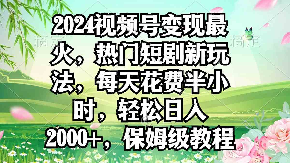 （9161期）2024视频号变现最火，热门短剧新玩法，每天花费半小时，轻松日入2000+，…云创网络源码-黄金外汇交易分析策略提供亏损解套扭亏为盈-网赚项目-副业赚钱-互联网创业-资源整合-棋牌源码云创网络