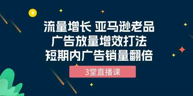（10112期）流量增长 亚马逊老品广告放量增效打法，短期内广告销量翻倍（3堂直播课）云创网络源码-黄金外汇交易分析策略提供亏损解套扭亏为盈-网赚项目-副业赚钱-互联网创业-资源整合-棋牌源码云创网络