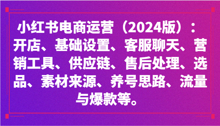 小红书电商运营（2024版）：开店、设置、供应链、选品、素材、养号、流量与爆款等云创网络源码-黄金外汇交易分析策略提供亏损解套扭亏为盈-网赚项目-副业赚钱-互联网创业-资源整合-棋牌源码云创网络