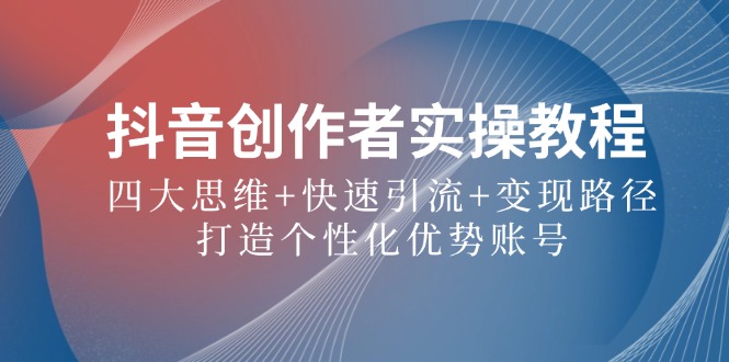 抖音创作者实操教程：四大思维+快速引流+变现路径，打造个性化优势账号云创网络源码-黄金外汇交易分析策略提供亏损解套扭亏为盈-网赚项目-副业赚钱-互联网创业-资源整合-棋牌源码云创网络