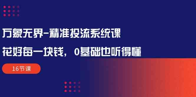 （10184期）万象无界-精准投流系统课：花好 每一块钱，0基础也听得懂（16节课）云创网络源码-黄金外汇交易分析策略提供亏损解套扭亏为盈-网赚项目-副业赚钱-互联网创业-资源整合-棋牌源码云创网络