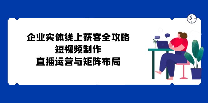 企业实体线上获客全攻略：短视频制作、直播运营与矩阵布局云创网络源码-黄金外汇交易分析策略提供亏损解套扭亏为盈-网赚项目-副业赚钱-互联网创业-资源整合-棋牌源码云创网络