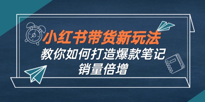小红书带货新玩法【9月课程】教你如何打造爆款笔记，销量倍增(无水印云创网络源码-黄金外汇交易分析策略提供亏损解套扭亏为盈-网赚项目-副业赚钱-互联网创业-资源整合-棋牌源码云创网络