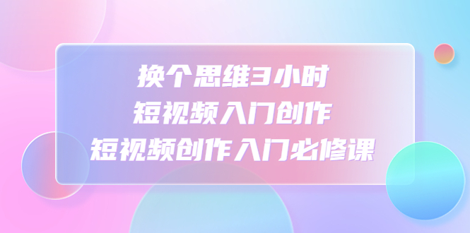 换个思维3小时短视频入门创作，短视频创作入门必修课云创网络源码-黄金外汇交易分析策略提供亏损解套扭亏为盈-网赚项目-副业赚钱-互联网创业-资源整合-棋牌源码云创网络