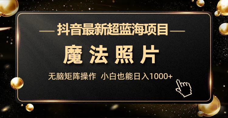 抖音最新超蓝海项目，魔法照片，无脑矩阵操作，小白也能日入1000+云创网络源码-黄金外汇交易分析策略提供亏损解套扭亏为盈-网赚项目-副业赚钱-互联网创业-资源整合-棋牌源码云创网络
