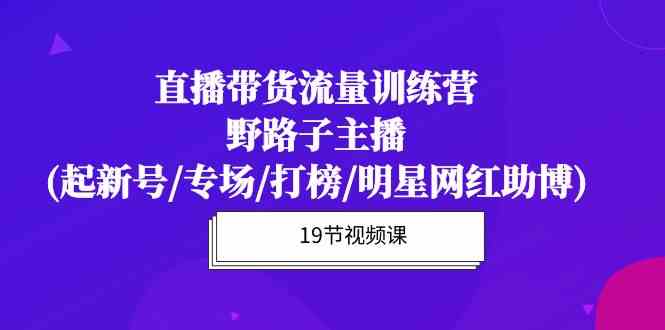 （10016期）直播带货流量特训营，野路子主播(起新号/专场/打榜/明星网红助博)19节课云创网络源码-黄金外汇交易分析策略提供亏损解套扭亏为盈-网赚项目-副业赚钱-互联网创业-资源整合-棋牌源码云创网络