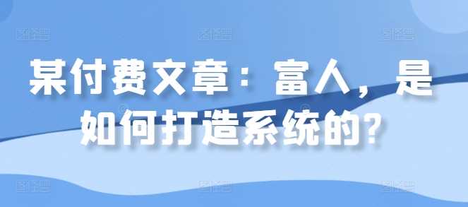 某付费文章：富人，是如何打造系统的?云创网络源码-黄金外汇交易分析策略提供亏损解套扭亏为盈-网赚项目-副业赚钱-互联网创业-资源整合-棋牌源码云创网络