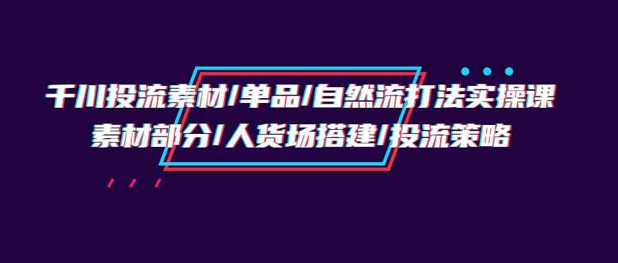 （9908期）千川投流素材/单品/自然流打法实操培训班，素材部分/人货场搭建/投流策略云创网络源码-黄金外汇交易分析策略提供亏损解套扭亏为盈-网赚项目-副业赚钱-互联网创业-资源整合-棋牌源码云创网络