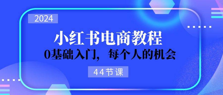 2024从0-1学习小红书电商，0基础入门，每个人的机会（44节）云创网络源码-黄金外汇交易分析策略提供亏损解套扭亏为盈-网赚项目-副业赚钱-互联网创业-资源整合-棋牌源码云创网络